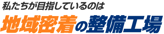 私たちが目指しているのは地域密着の整備工場