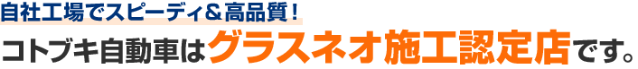 自社工場でスピーディ＆高品質！コトブキ自動車はグラスネオ施工認定店です。