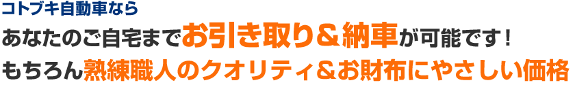 コトブキ自動車ならあなたのご自宅までお引き取り＆納車が可能です！もちろん熟練職人のクオリティ&お財布にやさしい価格