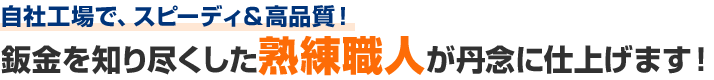 自社工場で、スピーディ＆高品質！鈑金を知り尽くした熟練職人が丹念に仕上げます！