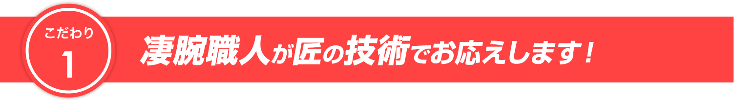 こだわり1 凄腕職人が匠の技術でお応えします！